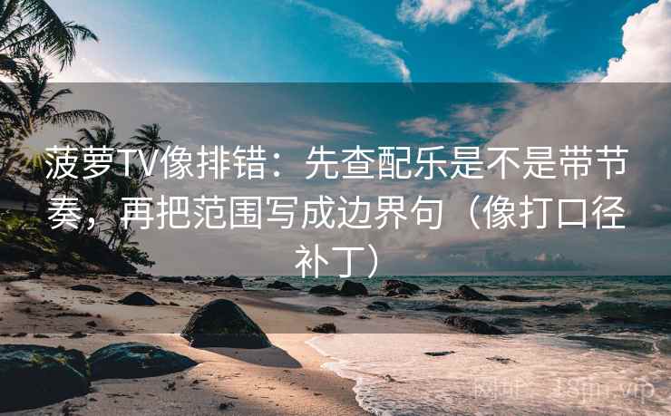 菠萝TV像排错:先查配乐是不是带节奏,再把范围写成边界句(像打口径补丁)