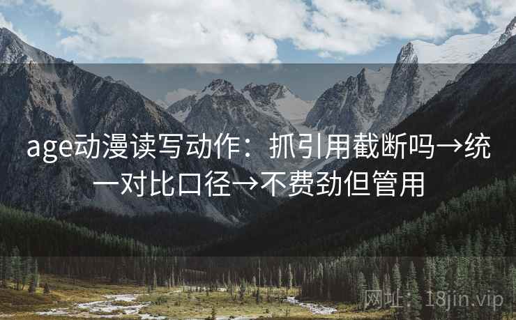 age动漫读写动作:抓引用截断吗→统一对比口径→不费劲但管用