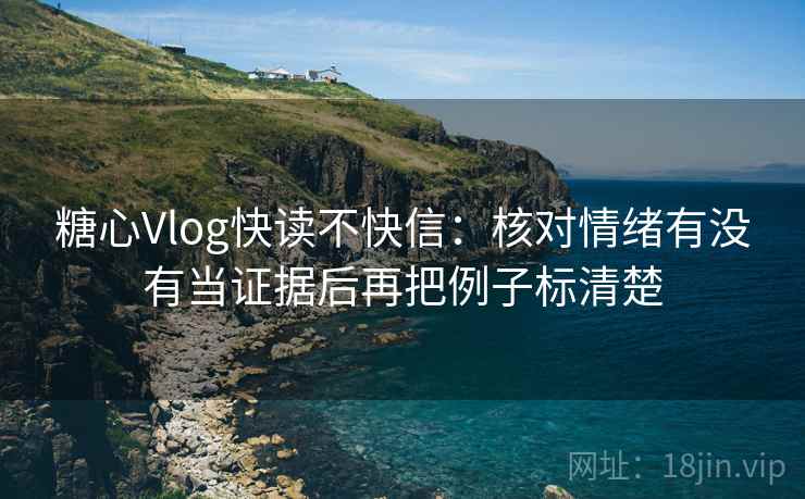 糖心Vlog快读不快信:核对情绪有没有当证据后再把例子标清楚