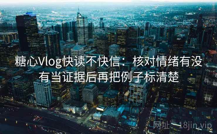 糖心Vlog快读不快信：核对情绪有没有当证据后再把例子标清楚  第2张