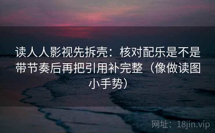 读人人影视先拆壳:核对配乐是不是带节奏后再把引用补完整(像做读图小手势)