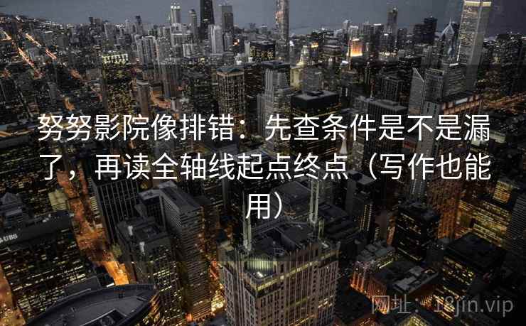 努努影院像排错:先查条件是不是漏了,再读全轴线起点终点(写作也能用)