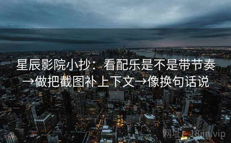 星辰影院小抄:看配乐是不是带节奏→做把截图补上下文→像换句话说 第2张 星辰影院小抄:看配乐是不是带节奏→做把截图补上下文→像换句话说 第2张