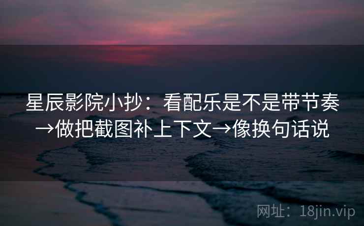 星辰影院小抄:看配乐是不是带节奏→做把截图补上下文→像换句话说