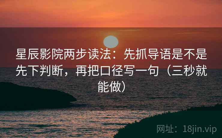 星辰影院两步读法:先抓导语是不是先下判断,再把口径写一句(三秒就能做)