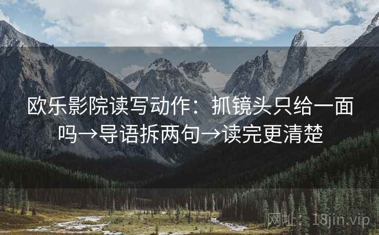 欧乐影院读写动作:抓镜头只给一面吗→导语拆两句→读完更清楚