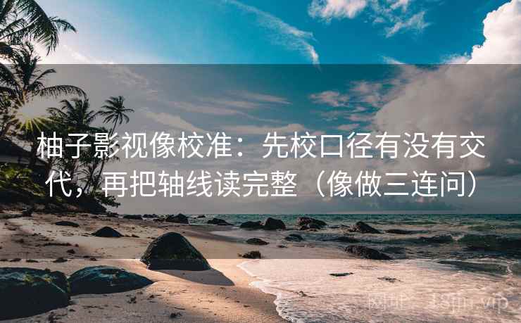 柚子影视像校准:先校口径有没有交代,再把轴线读完整(像做三连问)