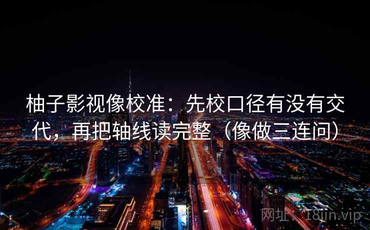 柚子影视像校准：先校口径有没有交代，再把轴线读完整（像做三连问）  第2张