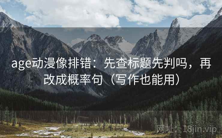 age动漫像排错:先查标题先判吗,再改成概率句(写作也能用) 第2张 age动漫像排错:先查标题先判吗,再改成概率句(写作也能用) 第2张