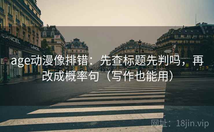 age动漫像排错:先查标题先判吗,再改成概率句(写作也能用)
