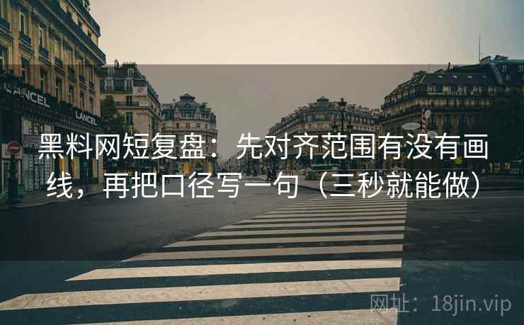 黑料网短复盘:先对齐范围有没有画线,再把口径写一句(三秒就能做) 第2张 黑料网短复盘:先对齐范围有没有画线,再把口径写一句(三秒就能做) 第2张