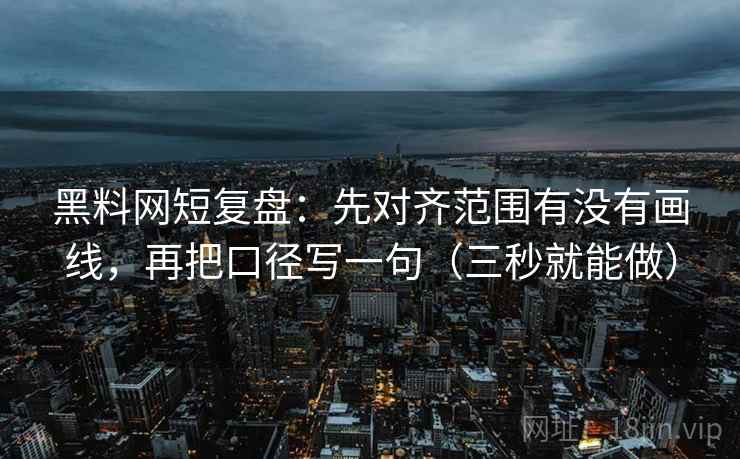 黑料网短复盘:先对齐范围有没有画线,再把口径写一句(三秒就能做)