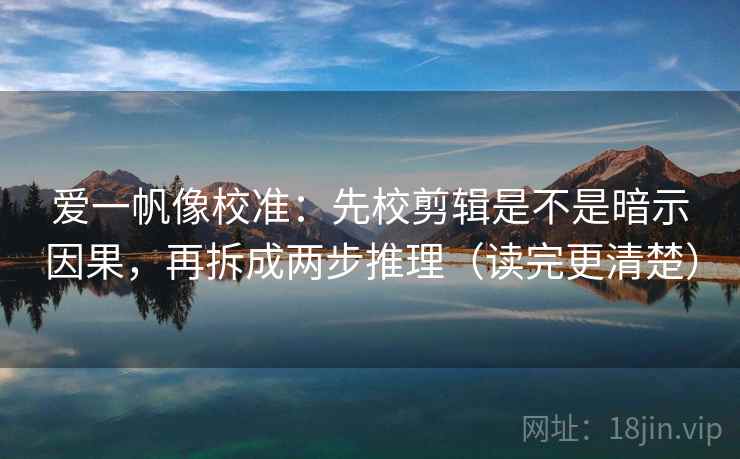 爱一帆像校准：先校剪辑是不是暗示因果，再拆成两步推理（读完更清楚）