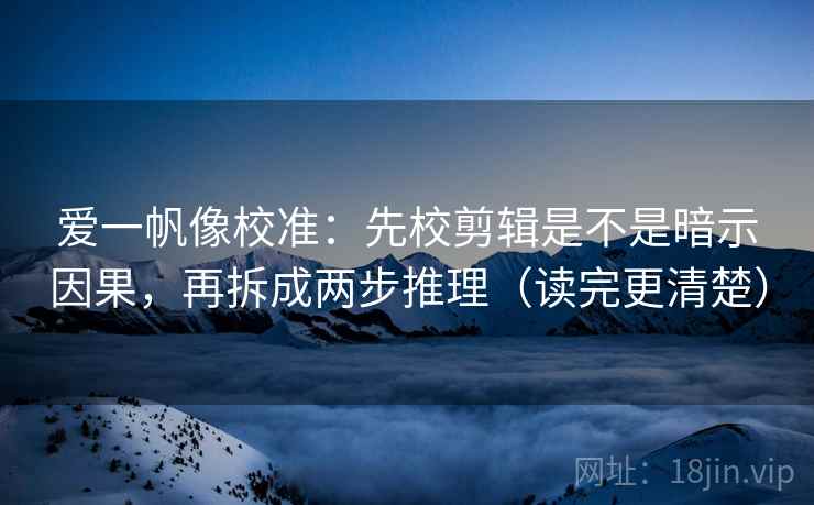 爱一帆像校准:先校剪辑是不是暗示因果,再拆成两步推理(读完更清楚) 第2张 爱一帆像校准:先校剪辑是不是暗示因果,再拆成两步推理(读完更清楚) 第2张