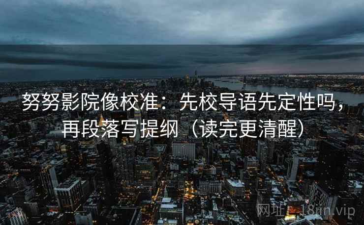 努努影院像校准：先校导语先定性吗，再段落写提纲（读完更清醒）  第2张