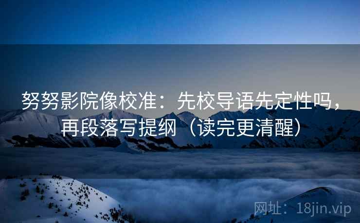 努努影院像校准：先校导语先定性吗，再段落写提纲（读完更清醒）