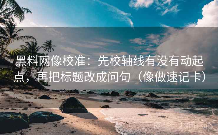 黑料网像校准：先校轴线有没有动起点，再把标题改成问句（像做速记卡）