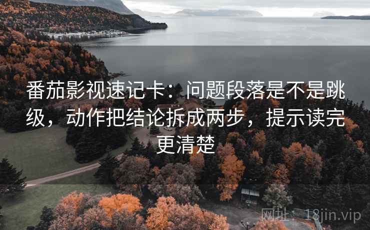 番茄影视速记卡:问题段落是不是跳级,动作把结论拆成两步,提示读完更清楚