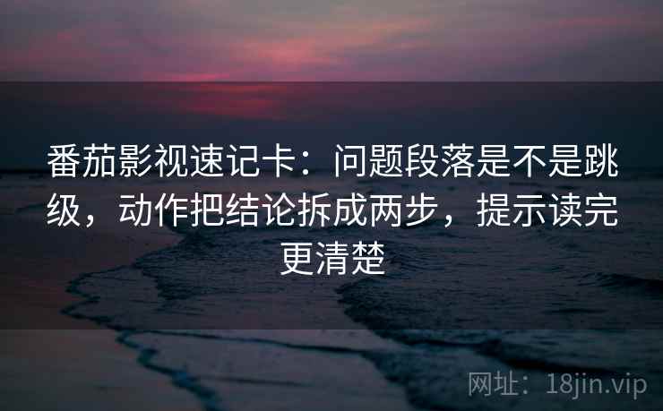 番茄影视速记卡：问题段落是不是跳级，动作把结论拆成两步，提示读完更清楚  第2张