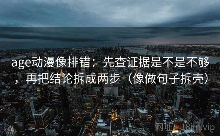 age动漫像排错:先查证据是不是不够,再把结论拆成两步(像做句子拆壳)