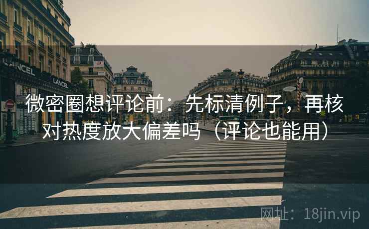 微密圈想评论前:先标清例子,再核对热度放大偏差吗(评论也能用) 第2张 微密圈想评论前:先标清例子,再核对热度放大偏差吗(评论也能用) 第2张