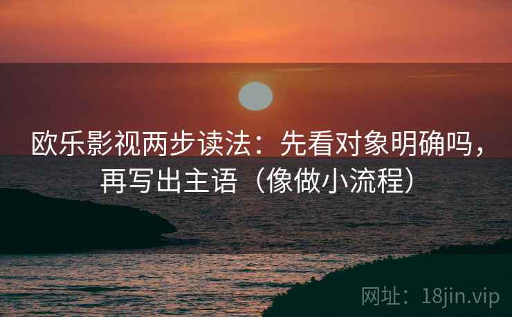 欧乐影视两步读法:先看对象明确吗,再写出主语(像做小流程) 第2张 欧乐影视两步读法:先看对象明确吗,再写出主语(像做小流程) 第2张