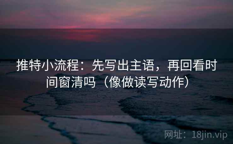 推特小流程：先写出主语，再回看时间窗清吗（像做读写动作）