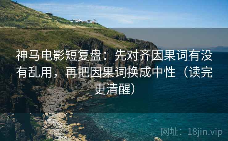 神马电影短复盘:先对齐因果词有没有乱用,再把因果词换成中性(读完更清醒)