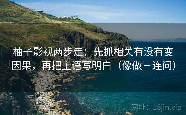 柚子影视两步走:先抓相关有没有变因果,再把主语写明白(像做三连问)
