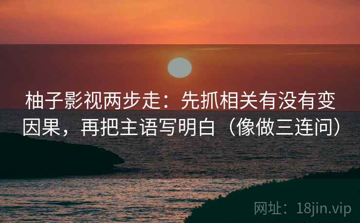 柚子影视两步走:先抓相关有没有变因果,再把主语写明白(像做三连问) 第2张 柚子影视两步走:先抓相关有没有变因果,再把主语写明白(像做三连问) 第2张
