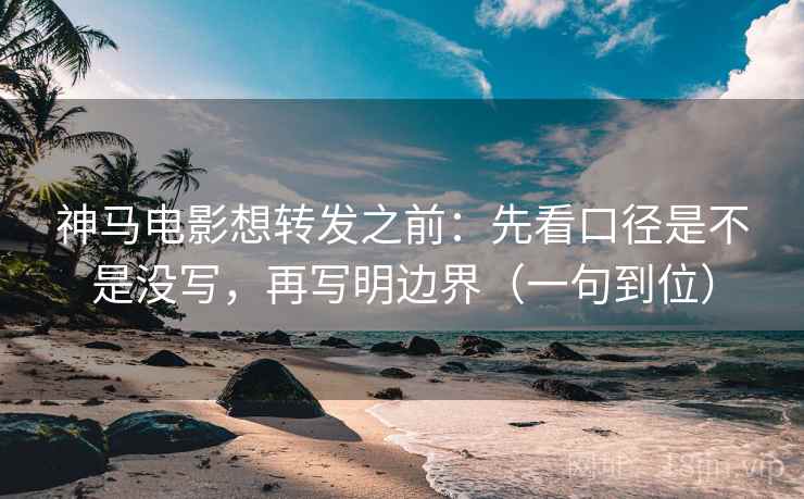 神马电影想转发之前:先看口径是不是没写,再写明边界(一句到位)