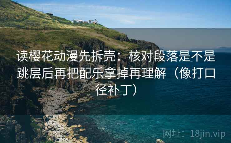 读樱花动漫先拆壳：核对段落是不是跳层后再把配乐拿掉再理解（像打口径补丁）  第2张