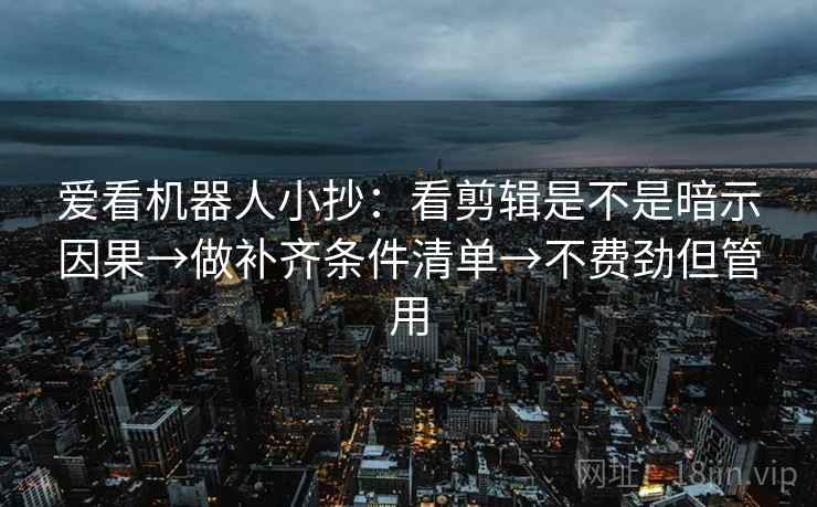 爱看机器人小抄：看剪辑是不是暗示因果→做补齐条件清单→不费劲但管用