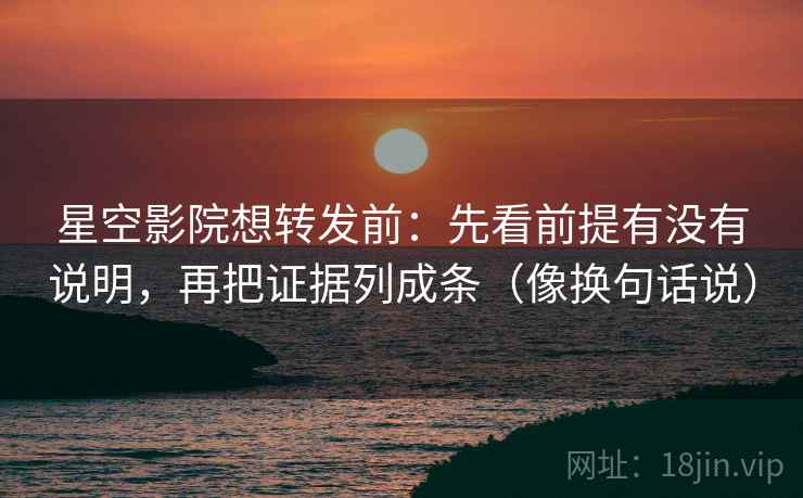 星空影院想转发前：先看前提有没有说明，再把证据列成条（像换句话说）