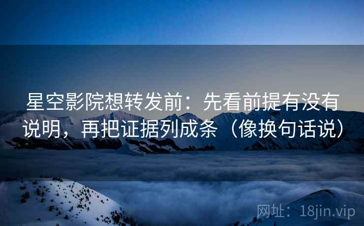 星空影院想转发前:先看前提有没有说明,再把证据列成条(像换句话说) 第2张 星空影院想转发前:先看前提有没有说明,再把证据列成条(像换句话说) 第2张
