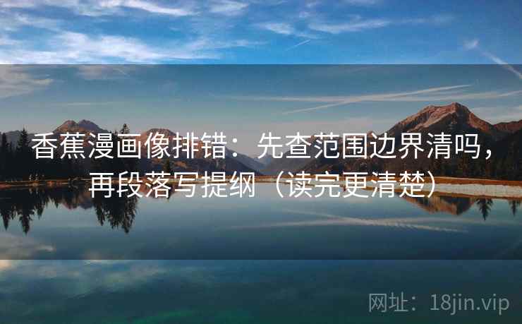 香蕉漫画像排错：先查范围边界清吗，再段落写提纲（读完更清楚）  第2张