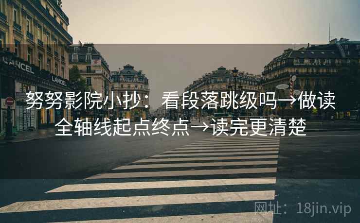 努努影院小抄:看段落跳级吗→做读全轴线起点终点→读完更清楚