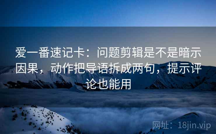爱一番速记卡:问题剪辑是不是暗示因果,动作把导语拆成两句,提示评论也能用