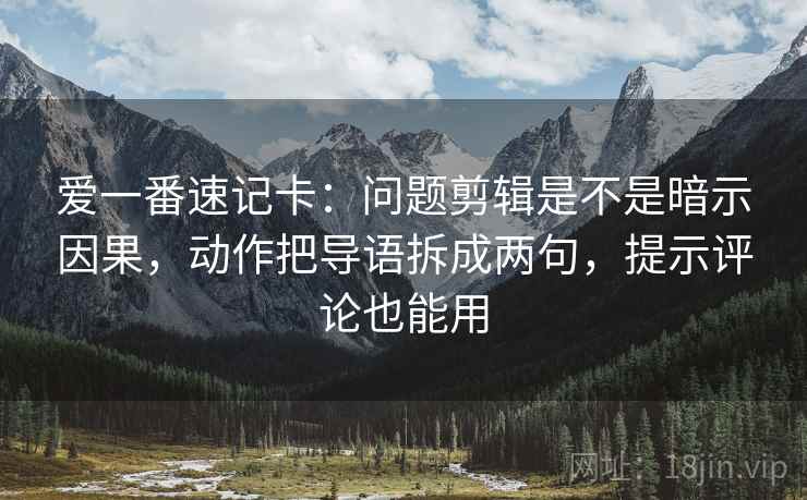 爱一番速记卡:问题剪辑是不是暗示因果,动作把导语拆成两句,提示评论也能用 第2张 爱一番速记卡:问题剪辑是不是暗示因果,动作把导语拆成两句,提示评论也能用 第2张