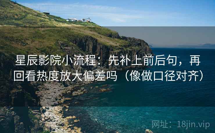 星辰影院小流程:先补上前后句,再回看热度放大偏差吗(像做口径对齐) 第2张 星辰影院小流程:先补上前后句,再回看热度放大偏差吗(像做口径对齐) 第2张