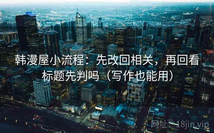 韩漫屋小流程：先改回相关，再回看标题先判吗（写作也能用）