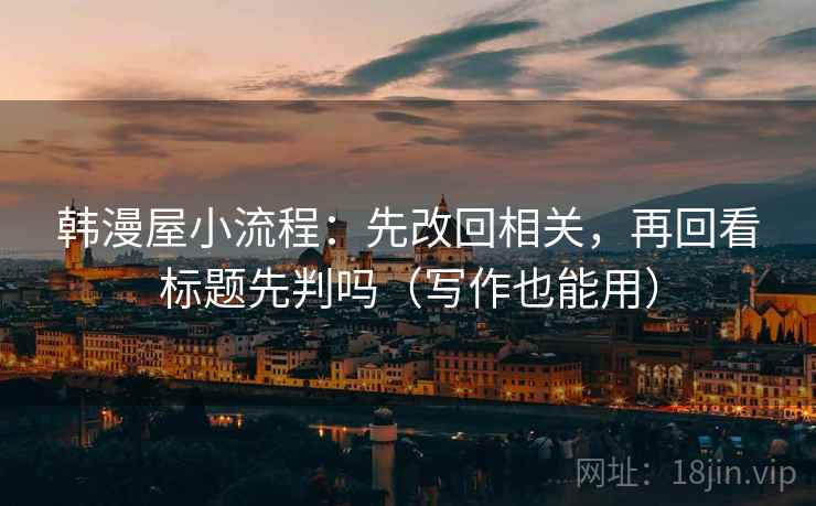 韩漫屋小流程:先改回相关,再回看标题先判吗(写作也能用) 第2张 韩漫屋小流程:先改回相关,再回看标题先判吗(写作也能用) 第2张