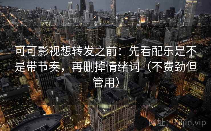 可可影视想转发之前:先看配乐是不是带节奏,再删掉情绪词(不费劲但管用)