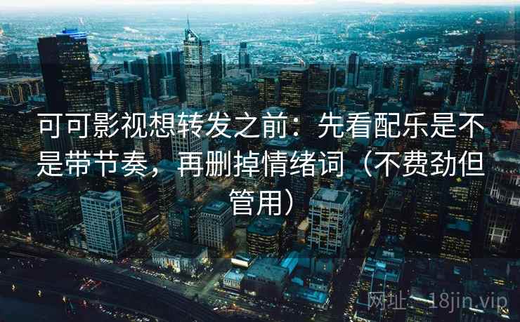 可可影视想转发之前：先看配乐是不是带节奏，再删掉情绪词（不费劲但管用）  第2张