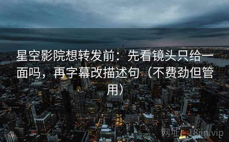星空影院想转发前：先看镜头只给一面吗，再字幕改描述句（不费劲但管用）
