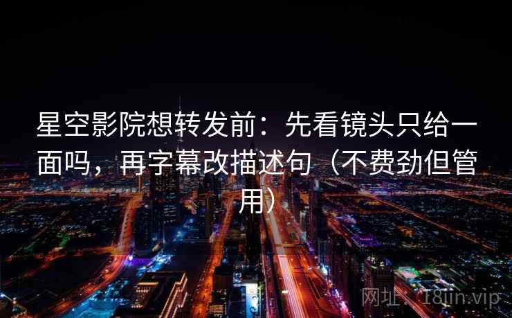 星空影院想转发前:先看镜头只给一面吗,再字幕改描述句(不费劲但管用) 第2张 星空影院想转发前:先看镜头只给一面吗,再字幕改描述句(不费劲但管用) 第2张