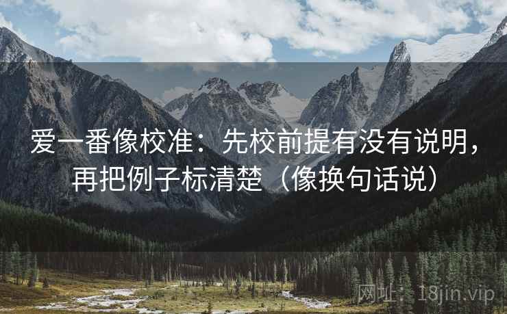 爱一番像校准:先校前提有没有说明,再把例子标清楚(像换句话说)