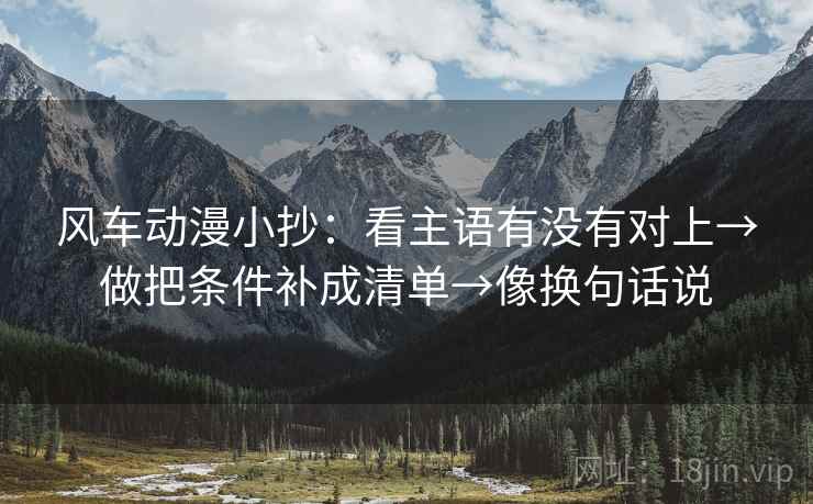 风车动漫小抄:看主语有没有对上→做把条件补成清单→像换句话说 第2张 风车动漫小抄:看主语有没有对上→做把条件补成清单→像换句话说 第2张