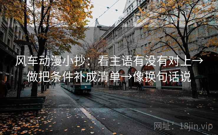 风车动漫小抄:看主语有没有对上→做把条件补成清单→像换句话说