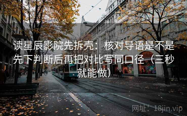 读星辰影院先拆壳：核对导语是不是先下判断后再把对比写同口径（三秒就能做）  第2张